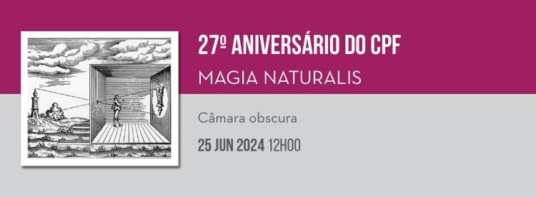 27.º aniversário do CPF / Magia Naturalis - Câmara Obscura