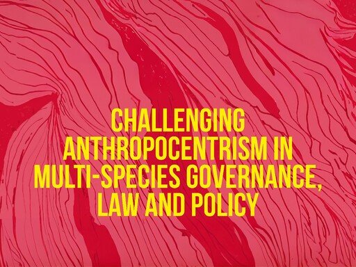 Challenging Anthropocentrism in Multi-Species Governance, Law and Policy