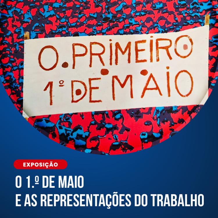 “O 1.º DE MAIO E AS REPRESENTAÇÕES DO TRABALHO” | Exposição